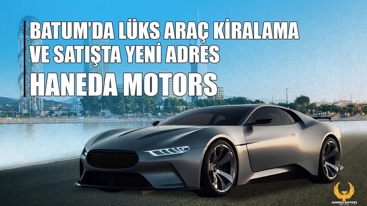 Batum'da lüks araç kiralama ve satışta yeni adres: Haneda Motors