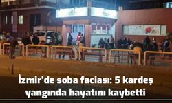 İzmir’de soba faciası: 5 kardeş yangında hayatını kaybetti