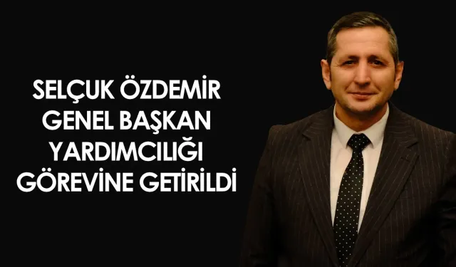 Selçuk Özdemir Genel Başkan Yardımcılığı görevine getirildi