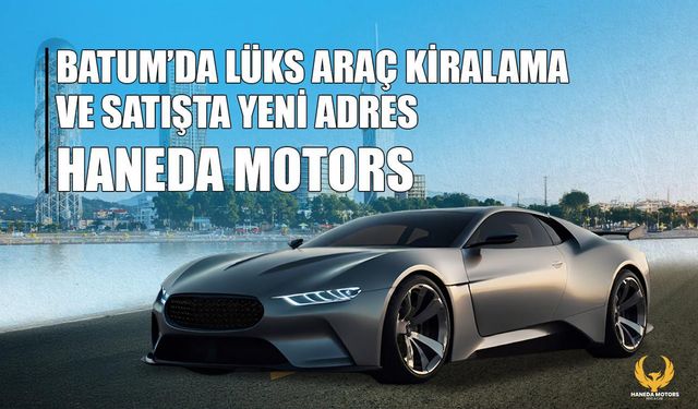 Batum'da lüks araç kiralama ve satışta yeni adres: Haneda Motors